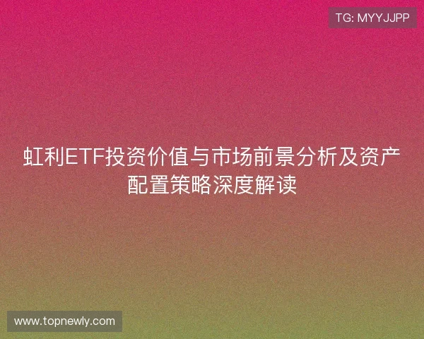 虹利ETF投资价值与市场前景分析及资产配置策略深度解读